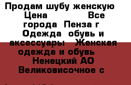 Продам шубу женскую  › Цена ­ 15 000 - Все города, Пенза г. Одежда, обувь и аксессуары » Женская одежда и обувь   . Ненецкий АО,Великовисочное с.